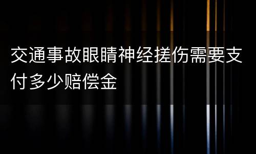 交通事故眼睛神经搓伤需要支付多少赔偿金