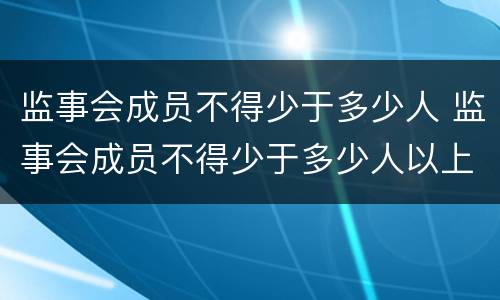 监事会成员不得少于多少人 监事会成员不得少于多少人以上