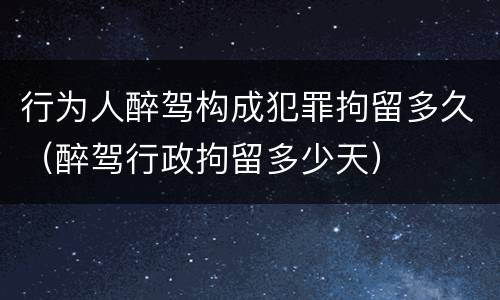 行为人醉驾构成犯罪拘留多久（醉驾行政拘留多少天）