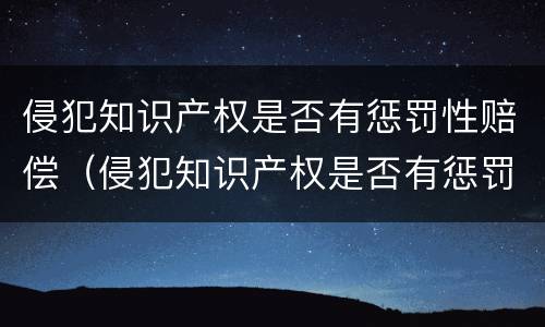 侵犯知识产权是否有惩罚性赔偿（侵犯知识产权是否有惩罚性赔偿标准）