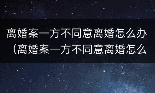离婚案一方不同意离婚怎么办（离婚案一方不同意离婚怎么办呢）