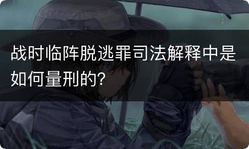 战时临阵脱逃罪司法解释中是如何量刑的？