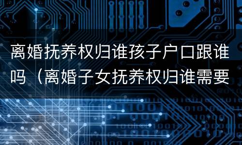 离婚抚养权归谁孩子户口跟谁吗（离婚子女抚养权归谁需要迁户口吗）