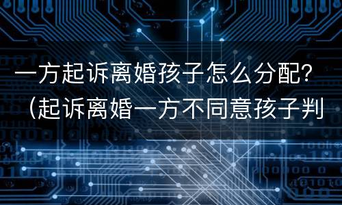 一方起诉离婚孩子怎么分配？（起诉离婚一方不同意孩子判谁）