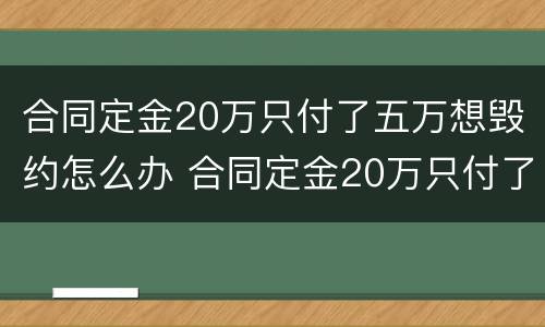 合同定金20万只付了五万想毁约怎么办 合同定金20万只付了五万想毁约怎么办理