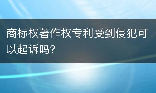 商标权著作权专利受到侵犯可以起诉吗？