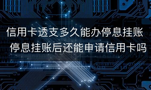 信用卡透支多久能办停息挂账 停息挂账后还能申请信用卡吗