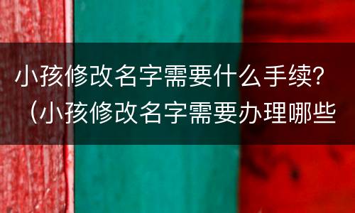 小孩修改名字需要什么手续？（小孩修改名字需要办理哪些手续呢）