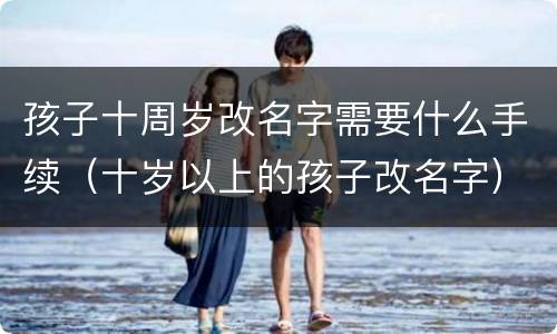 孩子十周岁改名字需要什么手续（十岁以上的孩子改名字）