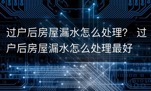 过户后房屋漏水怎么处理？ 过户后房屋漏水怎么处理最好