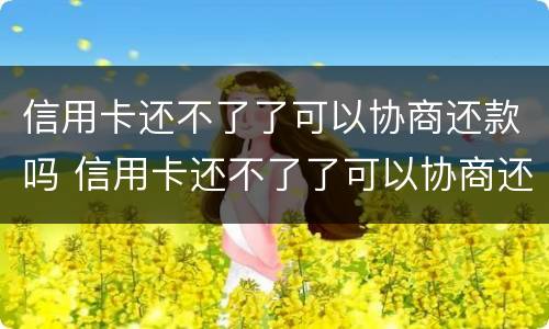 信用卡还不了了可以协商还款吗 信用卡还不了了可以协商还款吗怎么还