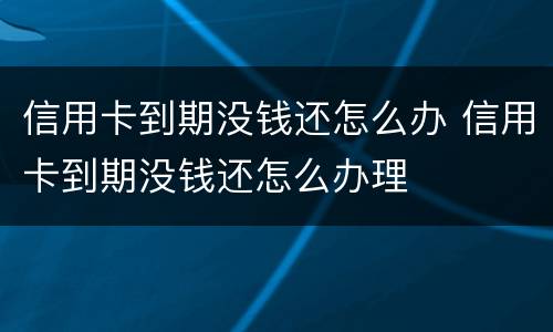 信用卡到期没钱还怎么办 信用卡到期没钱还怎么办理