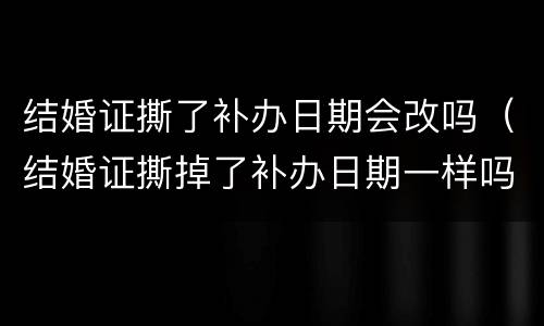 结婚证撕了补办日期会改吗（结婚证撕掉了补办日期一样吗）