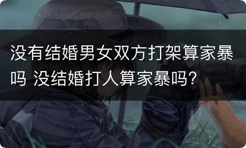 没有结婚男女双方打架算家暴吗 没结婚打人算家暴吗?