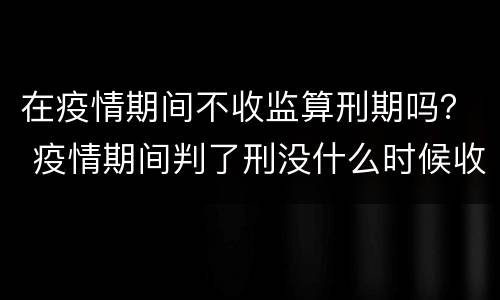 在疫情期间不收监算刑期吗？ 疫情期间判了刑没什么时候收监
