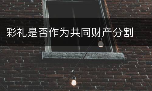 彩礼是否作为共同财产分割