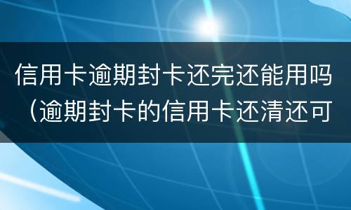 信用卡逾期封卡还完还能用吗（逾期封卡的信用卡还清还可以开卡吗?）