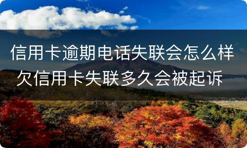 信用卡逾期电话失联会怎么样 欠信用卡失联多久会被起诉