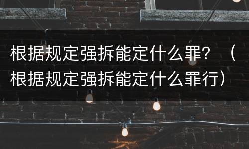 根据规定强拆能定什么罪？（根据规定强拆能定什么罪行）