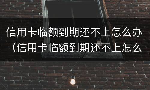 信用卡临额到期还不上怎么办（信用卡临额到期还不上怎么办）
