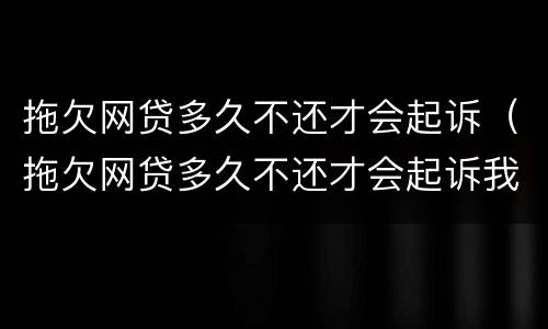 拖欠网贷多久不还才会起诉（拖欠网贷多久不还才会起诉我）