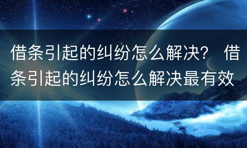 借条引起的纠纷怎么解决？ 借条引起的纠纷怎么解决最有效