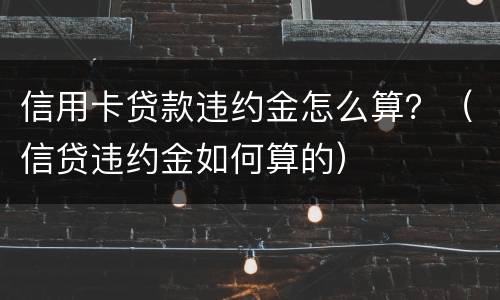 信用卡贷款违约金怎么算？（信贷违约金如何算的）