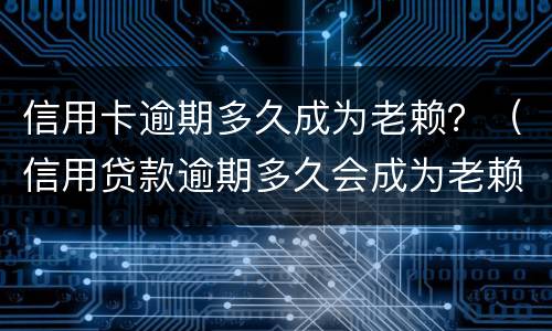 信用卡逾期多久成为老赖？（信用贷款逾期多久会成为老赖）