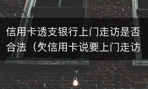 信用卡透支银行上门走访是否合法（欠信用卡说要上门走访调查）