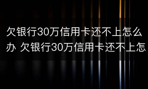 欠银行30万信用卡还不上怎么办 欠银行30万信用卡还不上怎么办呢