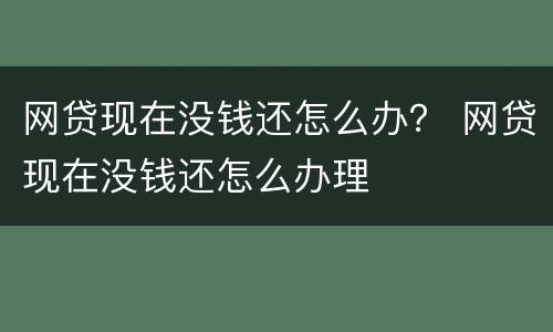 网贷现在没钱还怎么办？ 网贷现在没钱还怎么办理