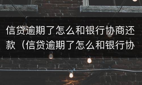 信贷逾期了怎么和银行协商还款（信贷逾期了怎么和银行协商还款呢）