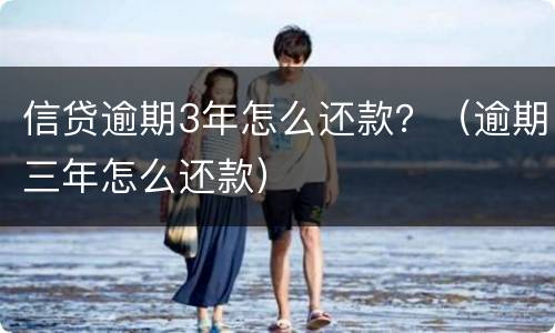 信贷逾期3年怎么还款？（逾期三年怎么还款）