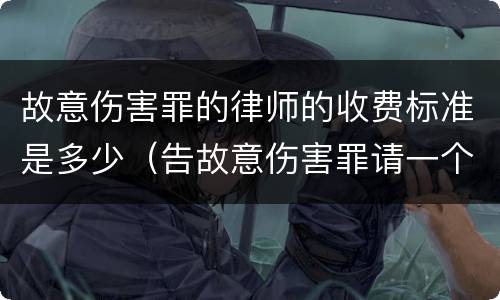 故意伤害罪的律师的收费标准是多少（告故意伤害罪请一个律师需要花多少钱）