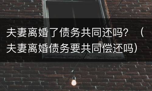 夫妻离婚了债务共同还吗？（夫妻离婚债务要共同偿还吗）
