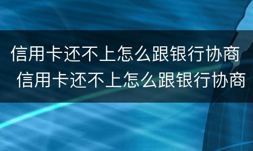 信用卡还不上怎么跟银行协商 信用卡还不上怎么跟银行协商分期还款
