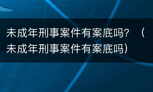 未成年刑事案件有案底吗？（未成年刑事案件有案底吗）