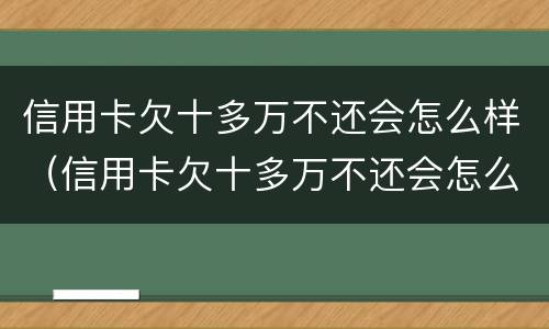 信用卡欠十多万不还会怎么样（信用卡欠十多万不还会怎么样呢）