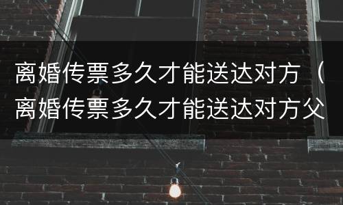 离婚传票多久才能送达对方（离婚传票多久才能送达对方父母）