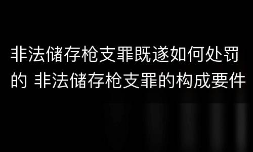 非法储存枪支罪既遂如何处罚的 非法储存枪支罪的构成要件