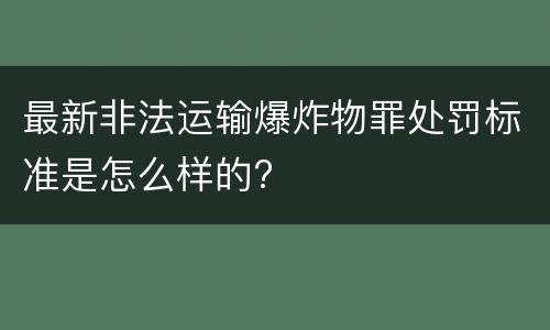最新非法运输爆炸物罪处罚标准是怎么样的?