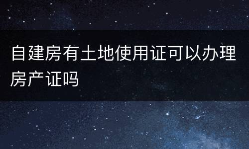 自建房有土地使用证可以办理房产证吗