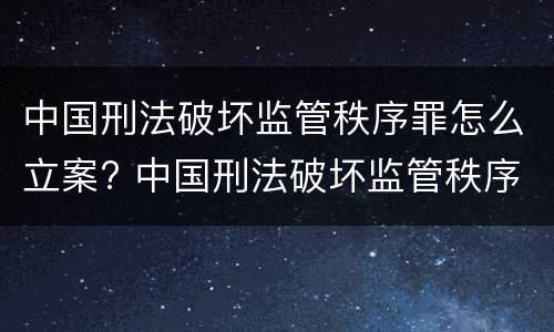 中国刑法破坏监管秩序罪怎么立案? 中国刑法破坏监管秩序罪怎么立案的