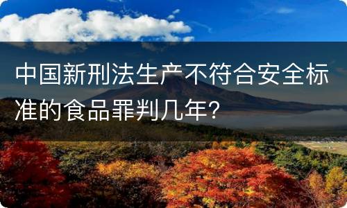 中国新刑法生产不符合安全标准的食品罪判几年？