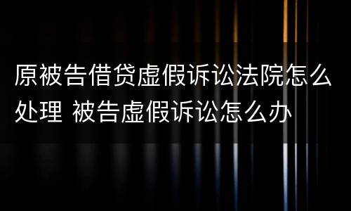 原被告借贷虚假诉讼法院怎么处理 被告虚假诉讼怎么办