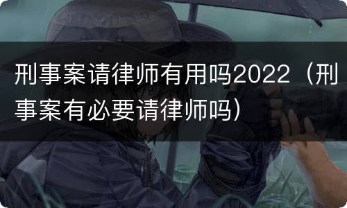 刑事案请律师有用吗2022（刑事案有必要请律师吗）