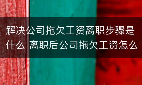 解决公司拖欠工资离职步骤是什么 离职后公司拖欠工资怎么快速解决