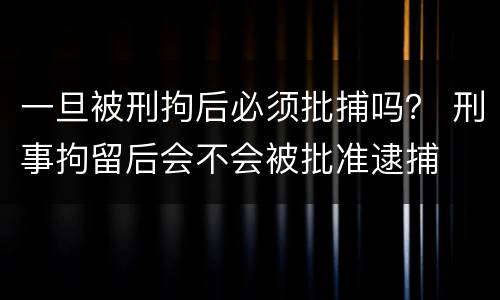 一旦被刑拘后必须批捕吗？ 刑事拘留后会不会被批准逮捕