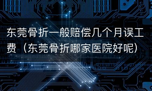 东莞骨折一般赔偿几个月误工费（东莞骨折哪家医院好呢）