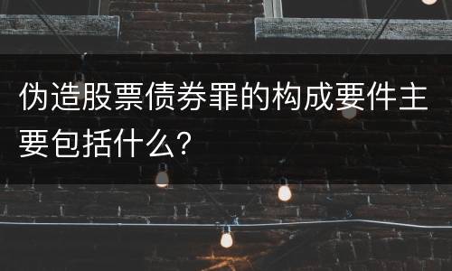 伪造股票债券罪的构成要件主要包括什么？
